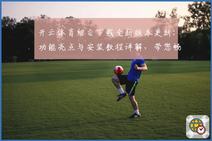 开云体育综合下载全新版本更新：功能亮点与安装教程详解，带您畅享极致运动体验