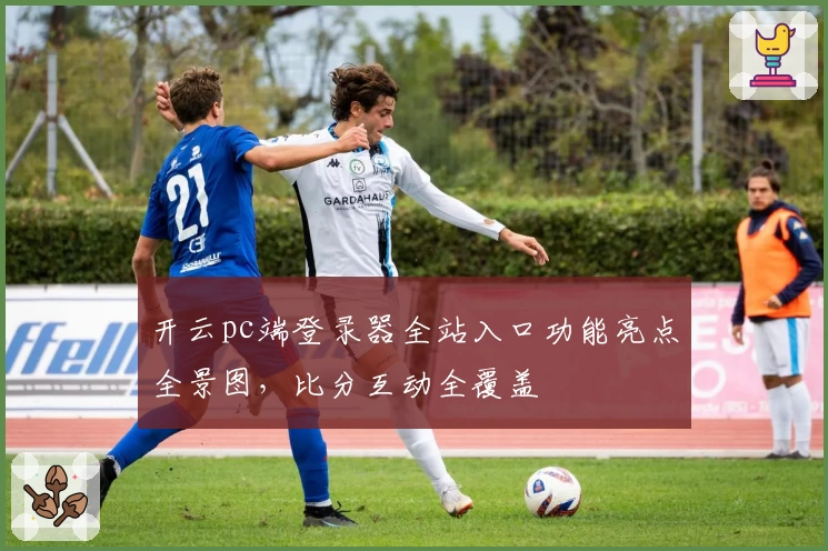 开云pc端登录器全站入口功能亮点全景图，比分互动全覆盖