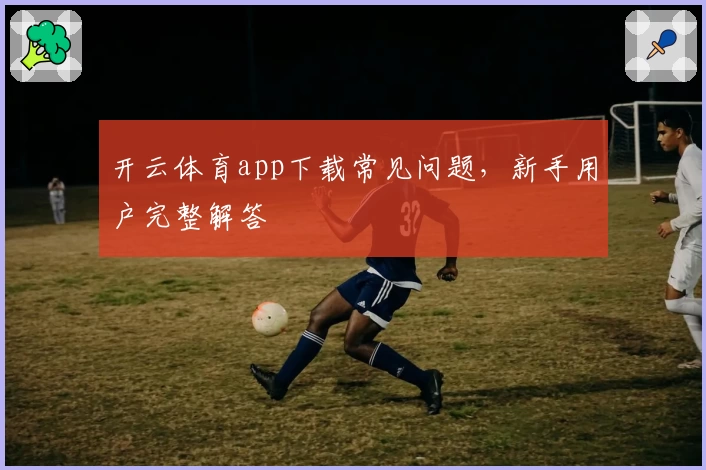 开云体育app下载常见问题，新手用户完整解答