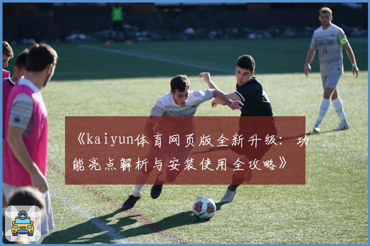 《kaiyun体育网页版全新升级：功能亮点解析与安装使用全攻略》