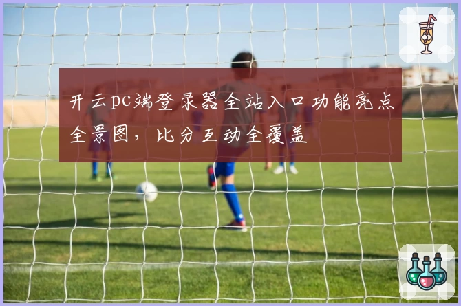 开云pc端登录器全站入口功能亮点全景图，比分互动全覆盖