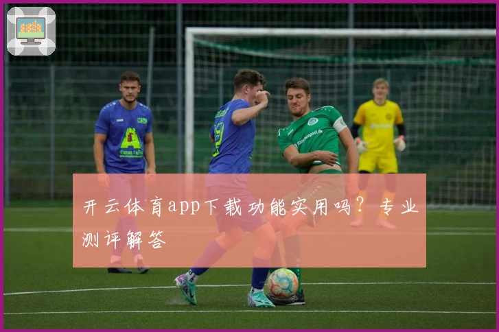 开云体育app下载功能实用吗？专业测评解答