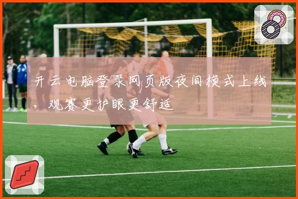 开云电脑登录网页版夜间模式上线，观赛更护眼更舒适