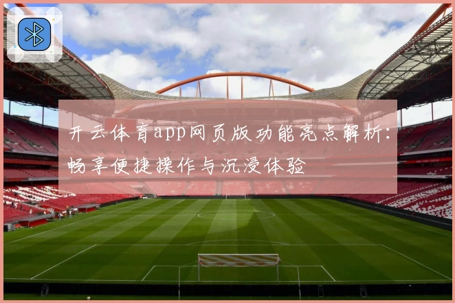 开云体育app网页版功能亮点解析：畅享便捷操作与沉浸体验