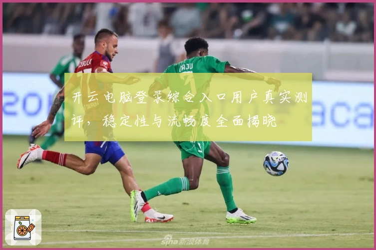 开云电脑登录综合入口用户真实测评，稳定性与流畅度全面揭晓