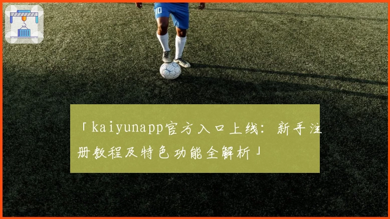 「kaiyunapp官方入口上线：新手注册教程及特色功能全解析」