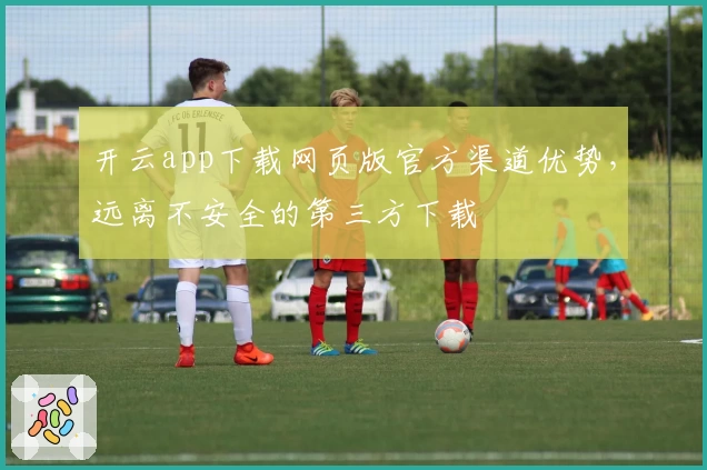 开云app下载网页版官方渠道优势，远离不安全的第三方下载