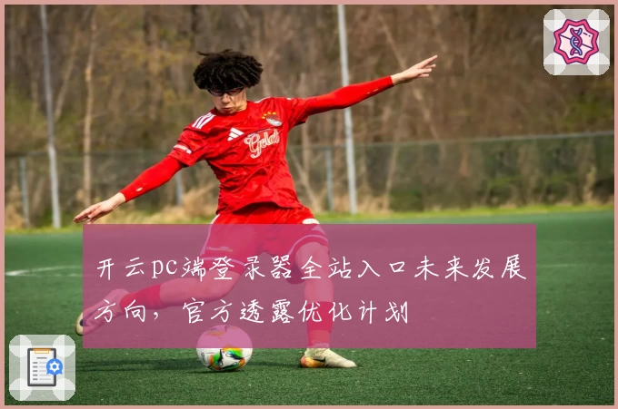 开云pc端登录器全站入口未来发展方向，官方透露优化计划