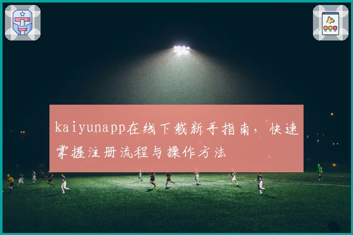 kaiyunapp在线下载新手指南，快速掌握注册流程与操作方法