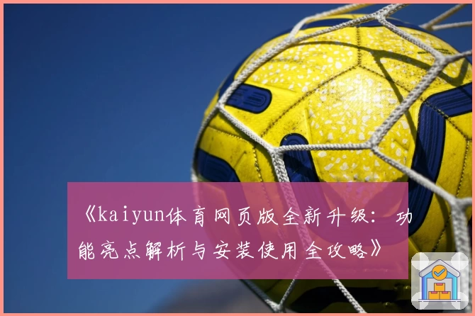 《kaiyun体育网页版全新升级：功能亮点解析与安装使用全攻略》