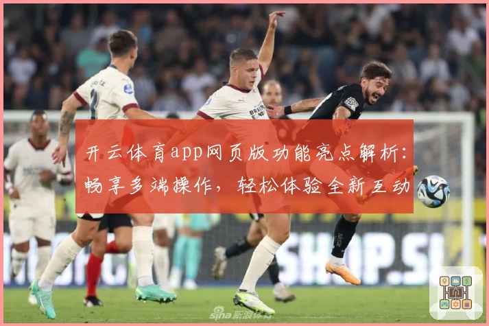 开云体育app网页版功能亮点解析：畅享多端操作，轻松体验全新互动升级