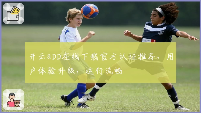 开云app在线下载官方认证推荐，用户体验升级，运行流畅