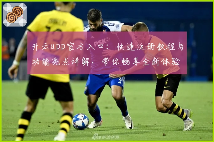 开云app官方入口：快速注册教程与功能亮点详解，带你畅享全新体验