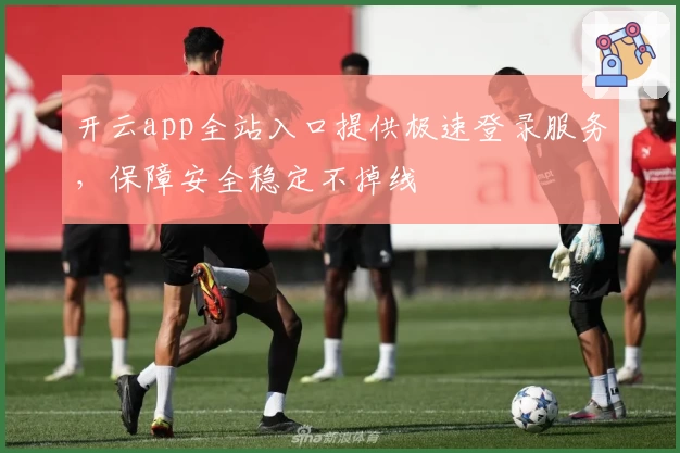 开云app全站入口提供极速登录服务，保障安全稳定不掉线
