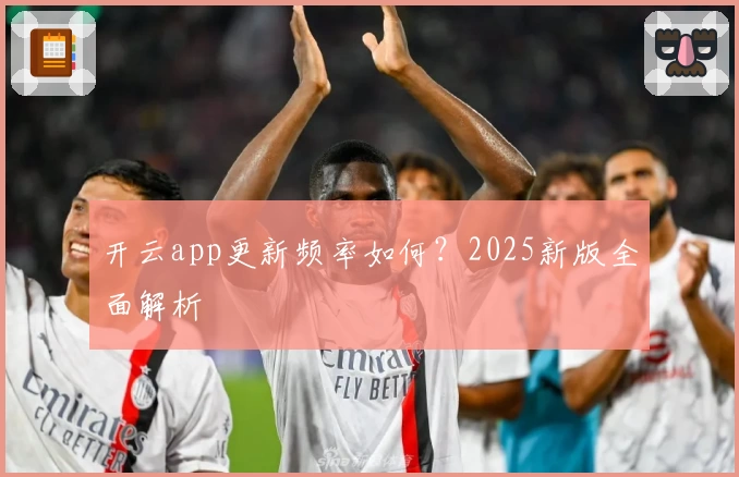 开云app更新频率如何？2025新版全面解析