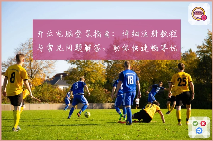 开云电脑登录指南：详细注册教程与常见问题解答，助你快速畅享优质远程服务