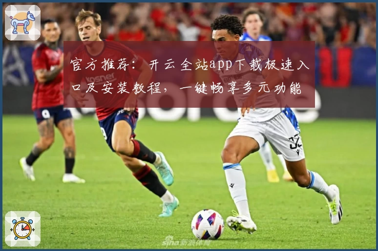 官方推荐：开云全站app下载极速入口及安装教程，一键畅享多元功能体验