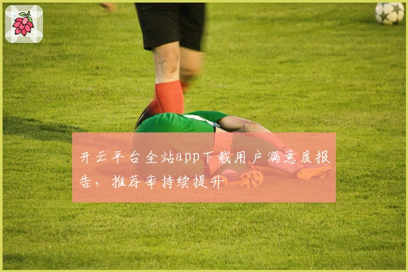 开云平台全站app下载用户满意度报告，推荐率持续提升