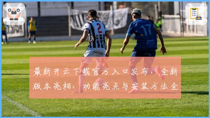 最新开云下载官方入口发布，全新版本亮相，功能亮点与安装方法全解析