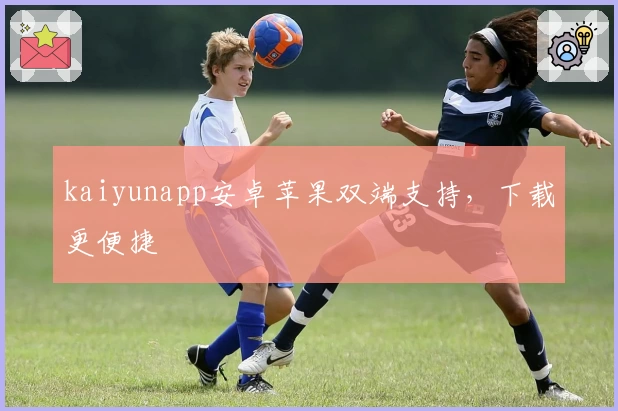 kaiyunapp安卓苹果双端支持，下载更便捷