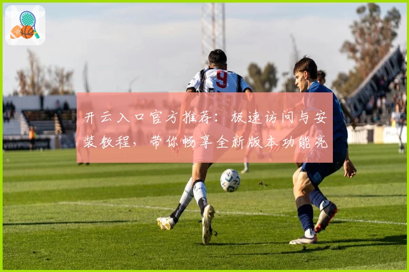 开云入口官方推荐：极速访问与安装教程，带你畅享全新版本功能亮点