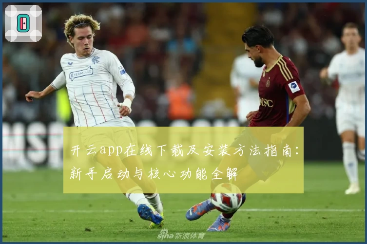 开云app在线下载及安装方法指南：新手启动与核心功能全解