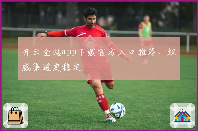 开云全站app下载官方入口推荐，权威渠道更稳定