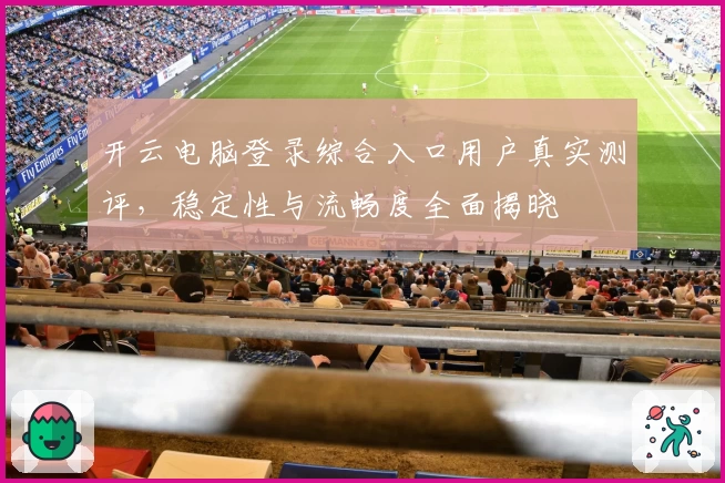 开云电脑登录综合入口用户真实测评，稳定性与流畅度全面揭晓