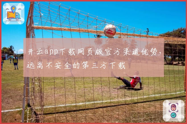 开云app下载网页版官方渠道优势，远离不安全的第三方下载