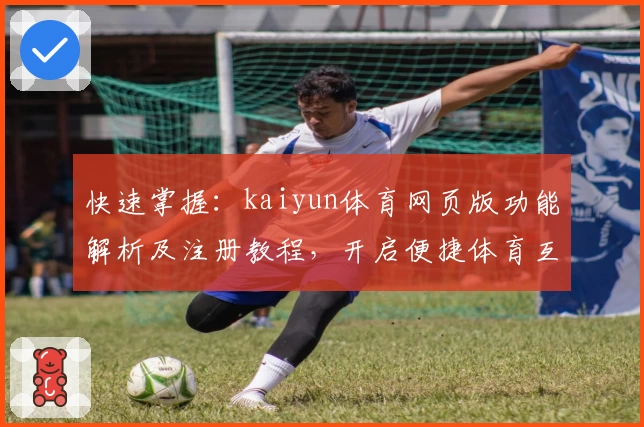 快速掌握：kaiyun体育网页版功能解析及注册教程，开启便捷体育互动新体验