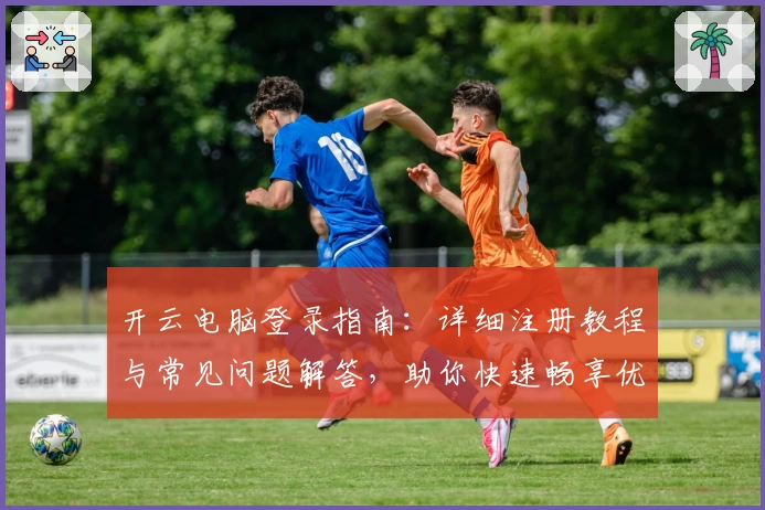 开云电脑登录指南：详细注册教程与常见问题解答，助你快速畅享优质远程服务