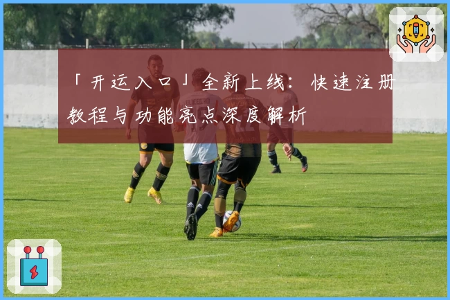 「开运入口」全新上线：快速注册教程与功能亮点深度解析