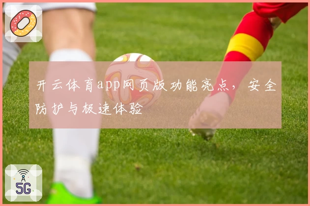 开云体育app网页版功能亮点，安全防护与极速体验