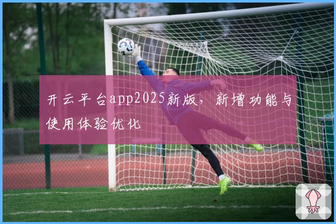 开云平台app2025新版，新增功能与使用体验优化