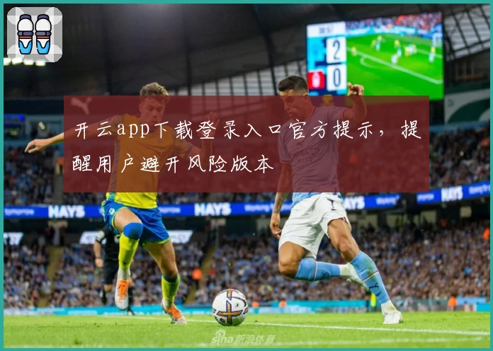 开云app下载登录入口官方提示，提醒用户避开风险版本