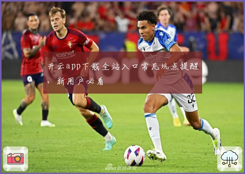 开云app下载全站入口常见坑点提醒，新用户必看