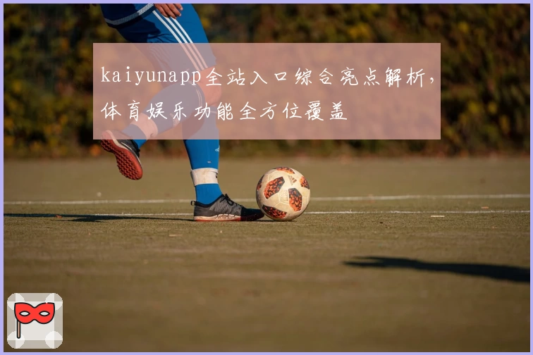 kaiyunapp全站入口综合亮点解析，体育娱乐功能全方位覆盖
