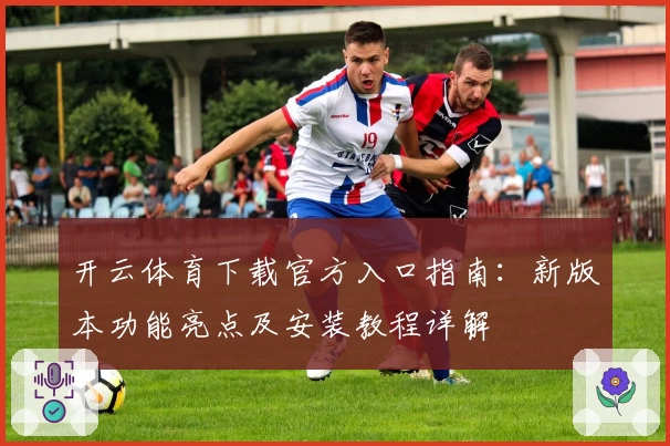 开云体育下载官方入口指南：新版本功能亮点及安装教程详解