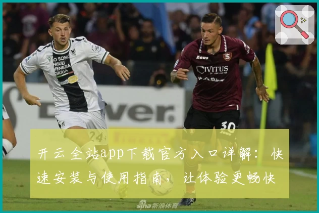开云全站app下载官方入口详解：快速安装与使用指南，让体验更畅快