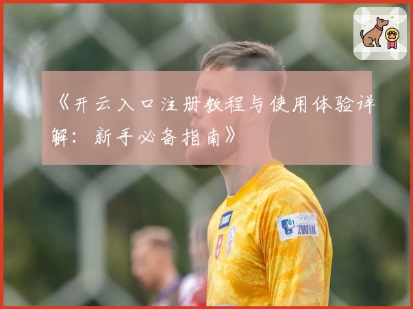 《开云入口注册教程与使用体验详解：新手必备指南》