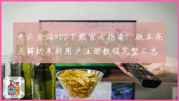开云全站app下载官方指南：版本亮点解析及新用户注册教程完整汇总