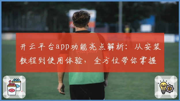 开云平台app功能亮点解析：从安装教程到使用体验，全方位带你掌握核心操作技巧