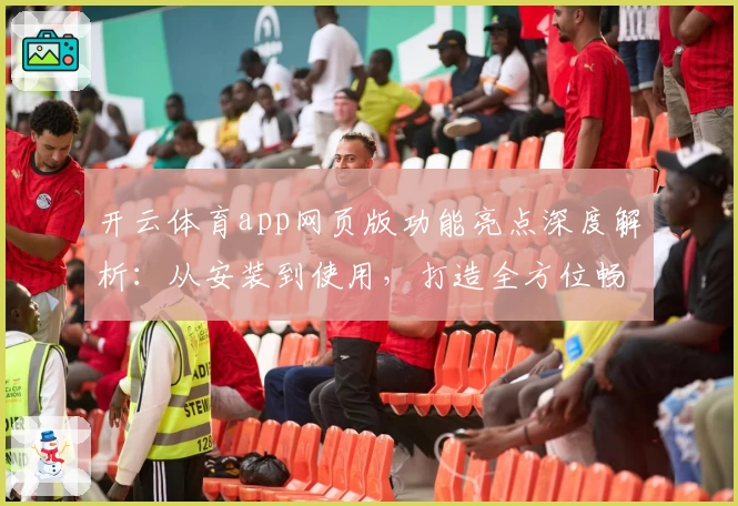 开云体育app网页版功能亮点深度解析：从安装到使用，打造全方位畅快体验