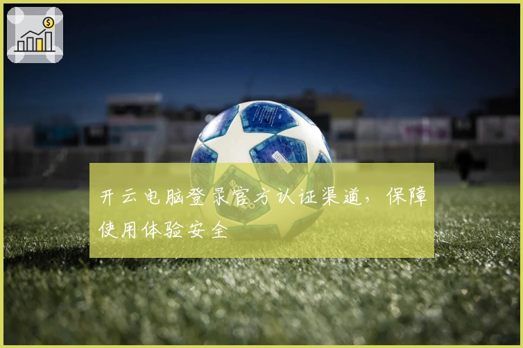 开云电脑登录官方认证渠道，保障使用体验安全