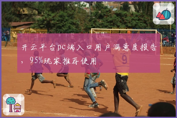 开云平台pc端入口用户满意度报告，95%玩家推荐使用
