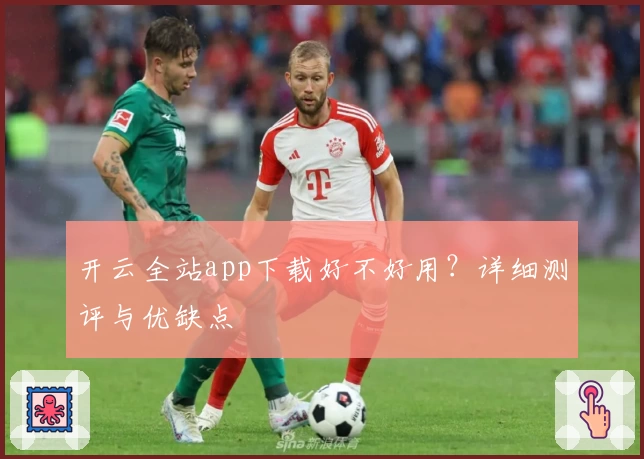 开云全站app下载好不好用？详细测评与优缺点