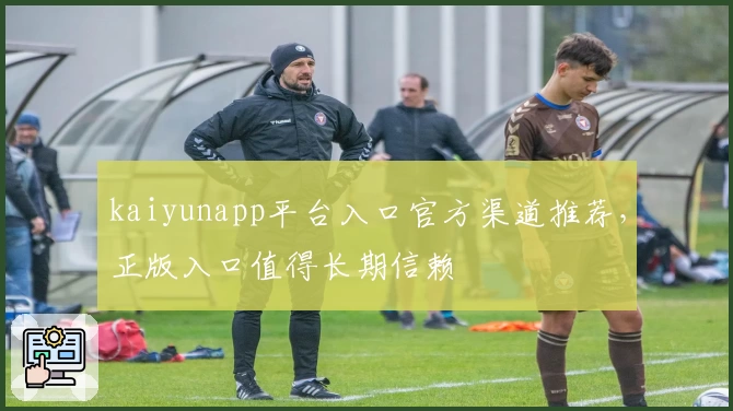 kaiyunapp平台入口官方渠道推荐，正版入口值得长期信赖