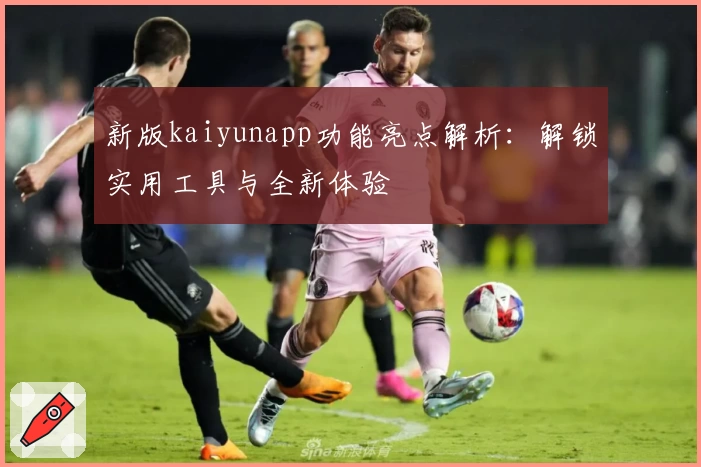 新版kaiyunapp功能亮点解析：解锁实用工具与全新体验