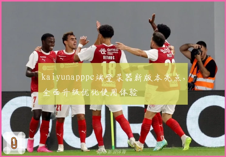 kaiyunapppc端登录器新版本亮点，全面升级优化使用体验