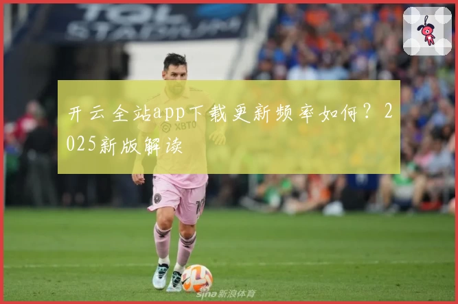 开云全站app下载更新频率如何？2025新版解读